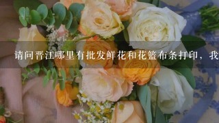 请问晋江哪里有批发鲜花和花篮布条打印，我看很多人送花都有打印很漂亮的。