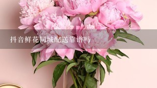 抖音鲜花同城配送靠谱吗