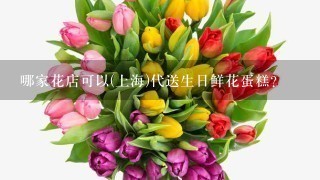 哪家花店可以(上海)代送生日鲜花蛋糕?