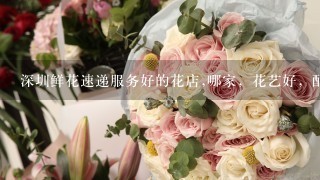 深圳鲜花速递服务好的花店,哪家，花艺好，配送快的，谢谢?