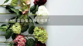 台州鲜花批发市场在哪里？