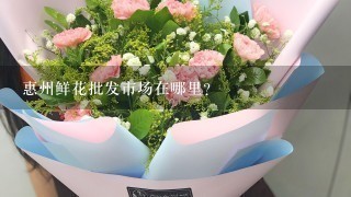 惠州鲜花批发市场在哪里？