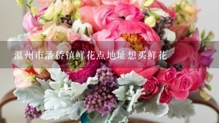 温州市潘桥镇鲜花点地址想买鲜花