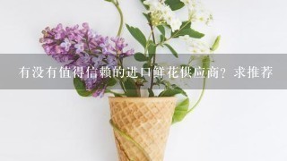 有没有值得信赖的进口鲜花供应商？求推荐