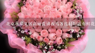 北京市顺义区高丽营镇西马各庄村附近有鲜花配送吗？