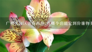 广州天河区体育西路,有哪个店能定到价廉物美的鲜花?