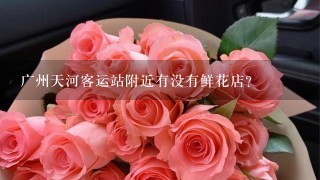 广州天河客运站附近有没有鲜花店？