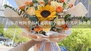 山东青州阿里郎鲜花店那个很帅的男店员是谁？
