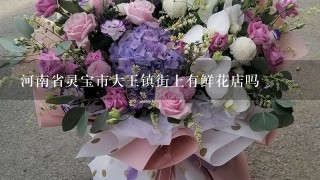 河南省灵宝市大王镇街上有鲜花店吗