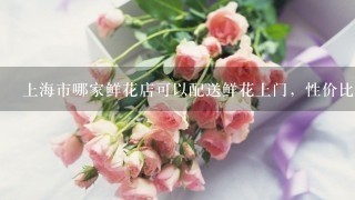 上海市哪家鲜花店可以配送鲜花上门，性价比也不错的？打算订束花。