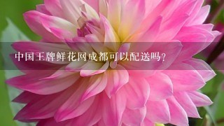 中国王牌鲜花网成都可以配送吗？