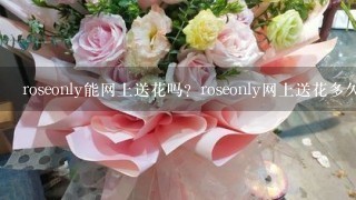 roseonly能网上送花吗？roseonly网上送花多久能到？