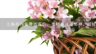 上海市内免费送花的，要鲜花速递那种，最好有联系方式的