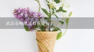 武汉市哪里进鲜花便宜?