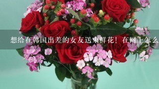 想给在韩国出差的女友送束鲜花！在网上怎么订？