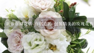 新乡市鲜花店 有创意的 包装精美的玫瑰花作品