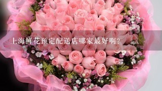 上海鲜花预定配送店哪家最好啊?