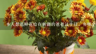 本人想送鲜花给在新疆的爸爸过生日，有哪个鲜花速递可以做到全国各地都能配送的呢?
