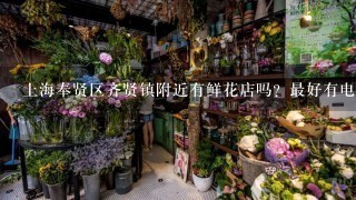 上海奉贤区齐贤镇附近有鲜花店吗？最好有电话