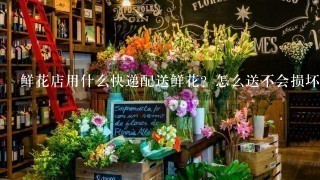 鲜花店用什么快递配送鲜花？怎么送不会损坏鲜花？