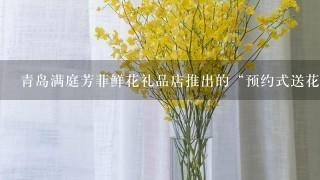 青岛满庭芳菲鲜花礼品店推出的“预约式送花”，谁知道？帮我解释下。