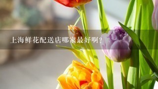 上海鲜花配送店哪家最好啊?