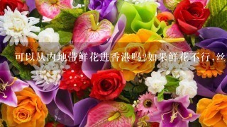 可以从内地带鲜花进香港吗?如果鲜花不行,丝花可以吗?谢谢