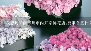 我想到湖南郴州市内开家鲜花店,要准备些什么?