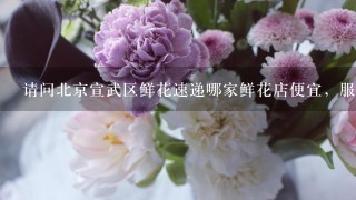 请问北京宣武区鲜花速递哪家鲜花店便宜，服务好，质量好，而且速度快?