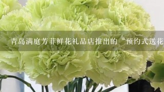 青岛满庭芳菲鲜花礼品店推出的“预约式送花”，谁知道？帮我解释下。
