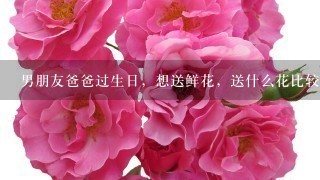 男朋友爸爸过生日，想送鲜花，送什么花比较好？