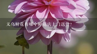 义乌鲜花有哪个鲜花店上门送货？