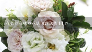 在长沙有哪些花店可以送货上门？