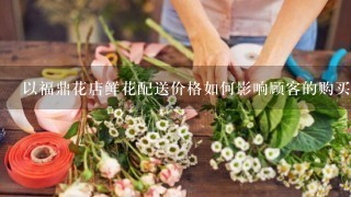 以福鼎花店鲜花配送价格如何影响顾客的购买意愿?