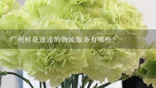 广州鲜花速递的物流服务有哪些?