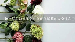 锦州鲜花速递服务如何确保鲜花的安全性和卫生?