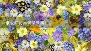 淮安鲜花如何保质期?