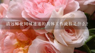 清远鲜花同城速递的具体工作流程是什么?