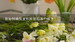 您如何确保蛋糕鲜花的客户服务?