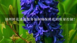 锦州鲜花速递服务如何确保鲜花的质量控制?