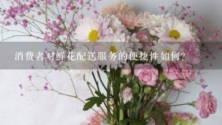 消费者对鲜花配送服务的便捷性如何?