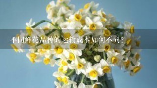 不同鲜花品种的运输成本如何不同?