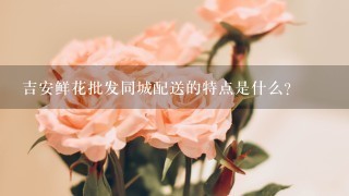 吉安鲜花批发同城配送的特点是什么?