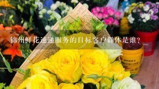 锦州鲜花速递服务的目标客户群体是谁?